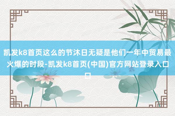 凯发k8首页这么的节沐日无疑是他们一年中贸易最火爆的时段-凯发k8首页(中国)官方网站登录入口