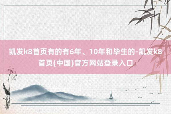 凯发k8首页有的有6年、10年和毕生的-凯发k8首页(中国)官方网站登录入口