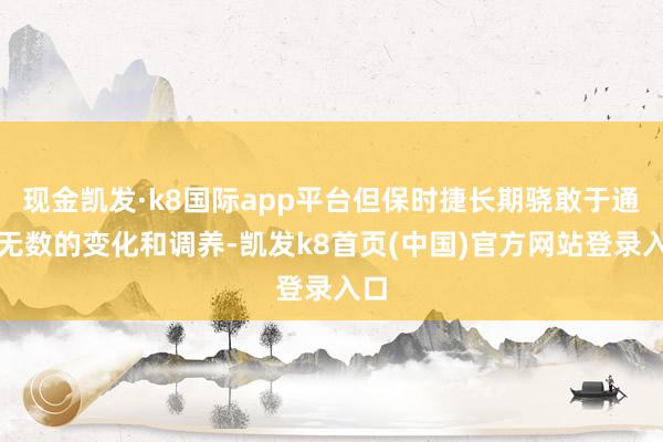 现金凯发·k8国际app平台但保时捷长期骁敢于通过无数的变化和调养-凯发k8首页(中国)官方网站登录入口