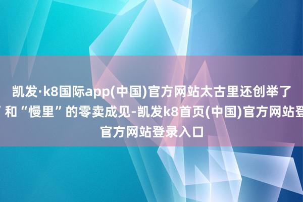 凯发·k8国际app(中国)官方网站太古里还创举了“快里”和“慢里”的零卖成见-凯发k8首页(中国)官方网站登录入口