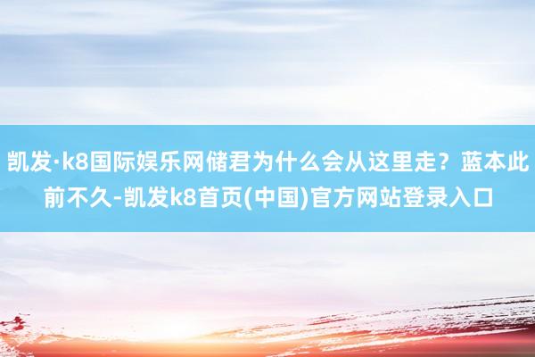 凯发·k8国际娱乐网储君为什么会从这里走？蓝本此前不久-凯发k8首页(中国)官方网站登录入口