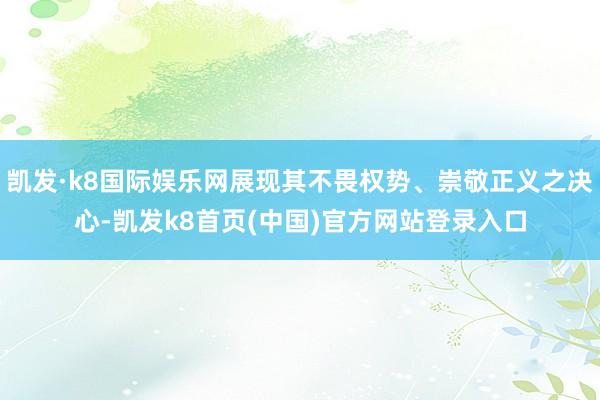 凯发·k8国际娱乐网展现其不畏权势、崇敬正义之决心-凯发k8首页(中国)官方网站登录入口