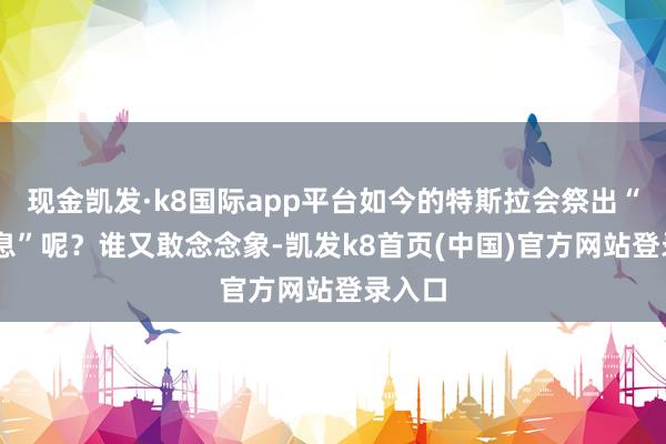 现金凯发·k8国际app平台如今的特斯拉会祭出“5年0息”呢？谁又敢念念象-凯发k8首页(中国)官方网站登录入口