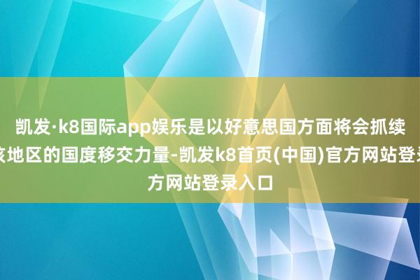 凯发·k8国际app娱乐是以好意思国方面将会抓续地向该地区的国度移交力量-凯发k8首页(中国)官方网站登录入口