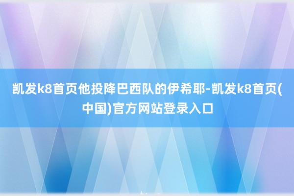 凯发k8首页他投降巴西队的伊希耶-凯发k8首页(中国)官方网站登录入口