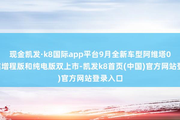 现金凯发·k8国际app平台9月全新车型阿维塔07将完结增程版和纯电版双上市-凯发k8首页(中国)官方网站登录入口