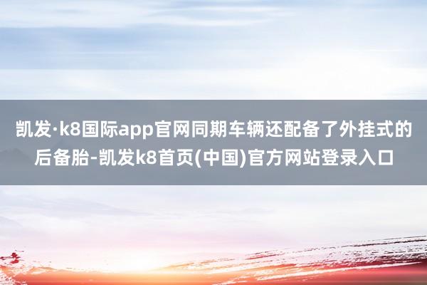 凯发·k8国际app官网同期车辆还配备了外挂式的后备胎-凯发k8首页(中国)官方网站登录入口