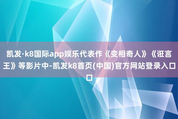 凯发·k8国际app娱乐代表作《变相奇人》《诳言王》等影片中-凯发k8首页(中国)官方网站登录入口