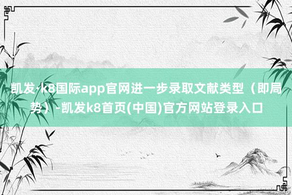 凯发·k8国际app官网进一步录取文献类型（即局势）-凯发k8首页(中国)官方网站登录入口