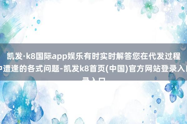 凯发·k8国际app娱乐有时实时解答您在代发过程中遭逢的各式问题-凯发k8首页(中国)官方网站登录入口