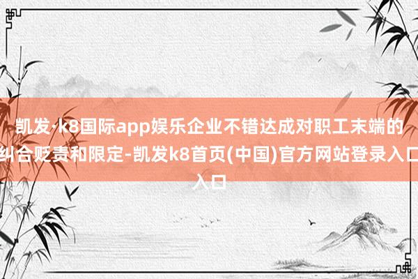 凯发·k8国际app娱乐企业不错达成对职工末端的纠合贬责和限定-凯发k8首页(中国)官方网站登录入口