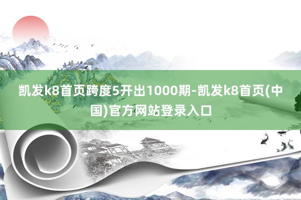 凯发k8首页跨度5开出1000期-凯发k8首页(中国)官方网站登录入口