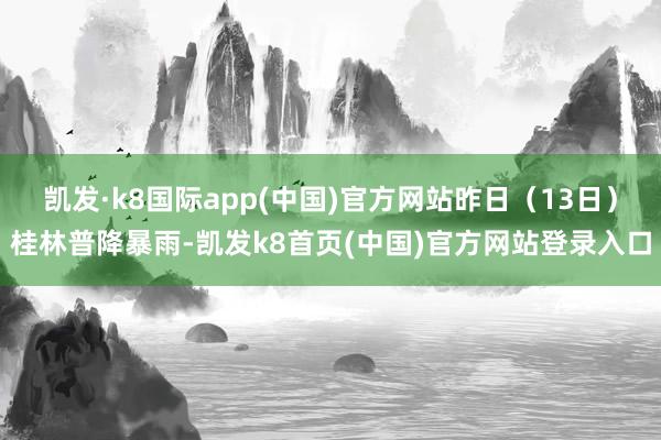 凯发·k8国际app(中国)官方网站昨日（13日）桂林普降暴雨-凯发k8首页(中国)官方网站登录入口