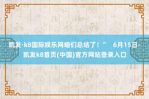 凯发·k8国际娱乐网咱们总结了！”   6月15日-凯发k8首页(中国)官方网站登录入口