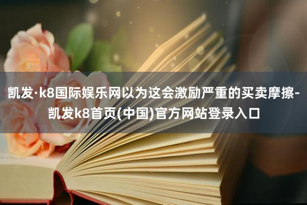 凯发·k8国际娱乐网以为这会激励严重的买卖摩擦-凯发k8首页(中国)官方网站登录入口