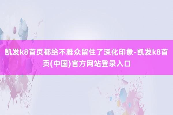 凯发k8首页都给不雅众留住了深化印象-凯发k8首页(中国)官方网站登录入口