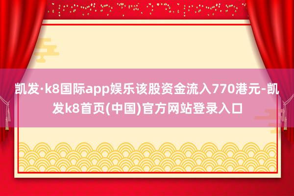 凯发·k8国际app娱乐该股资金流入770港元-凯发k8首页(中国)官方网站登录入口