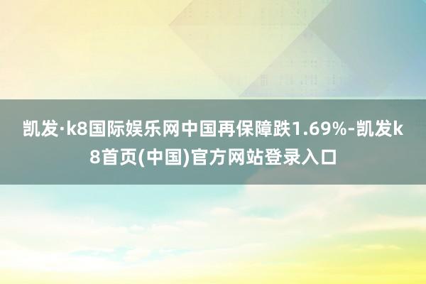 凯发·k8国际娱乐网中国再保障跌1.69%-凯发k8首页(中国)官方网站登录入口