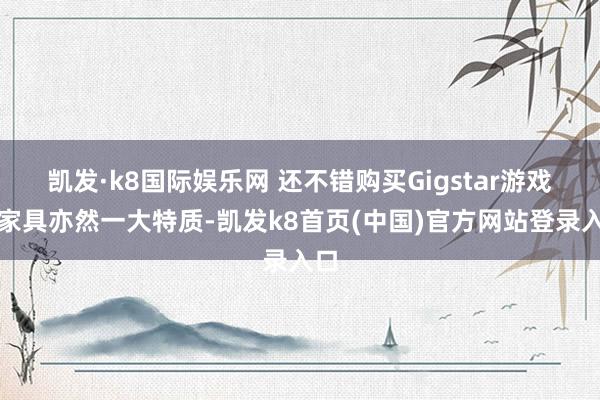 凯发·k8国际娱乐网 还不错购买Gigstar游戏机家具亦然一大特质-凯发k8首页(中国)官方网站登录入口