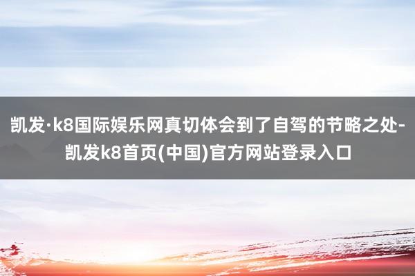 凯发·k8国际娱乐网真切体会到了自驾的节略之处-凯发k8首页(中国)官方网站登录入口