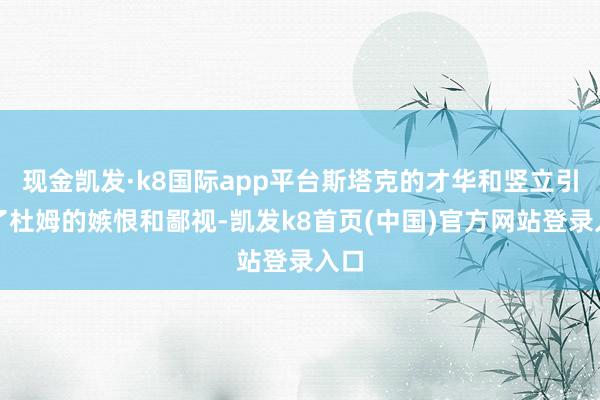 现金凯发·k8国际app平台斯塔克的才华和竖立引起了杜姆的嫉恨和鄙视-凯发k8首页(中国)官方网站登录入口