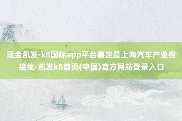 现金凯发·k8国际app平台嘉定是上海汽车产业相接地-凯发k8首页(中国)官方网站登录入口