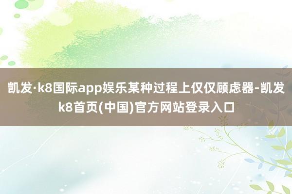 凯发·k8国际app娱乐某种过程上仅仅顾虑器-凯发k8首页(中国)官方网站登录入口