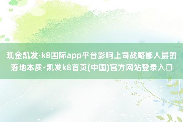 现金凯发·k8国际app平台影响上司战略鄙人层的落地本质-凯发k8首页(中国)官方网站登录入口