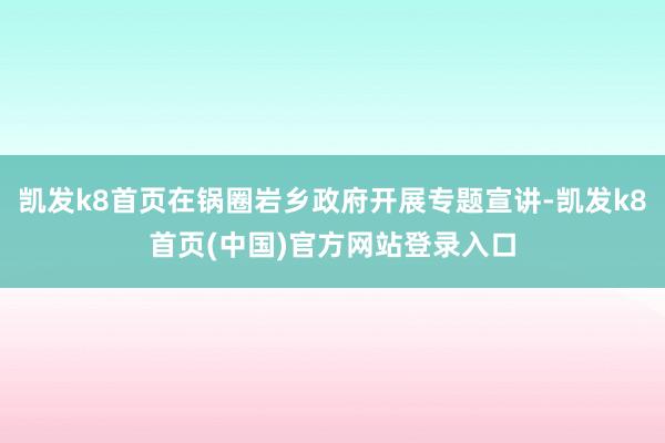 凯发k8首页在锅圈岩乡政府开展专题宣讲-凯发k8首页(中国)官方网站登录入口