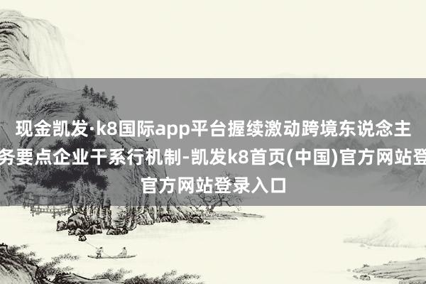 现金凯发·k8国际app平台握续激动跨境东说念主民币业务要点企业干系行机制-凯发k8首页(中国)官方网站登录入口