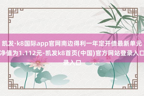 凯发·k8国际app官网南边得利一年定开债最新单元净值为1.112元-凯发k8首页(中国)官方网站登录入口