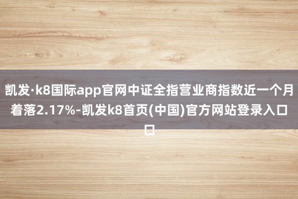 凯发·k8国际app官网中证全指营业商指数近一个月着落2.17%-凯发k8首页(中国)官方网站登录入口