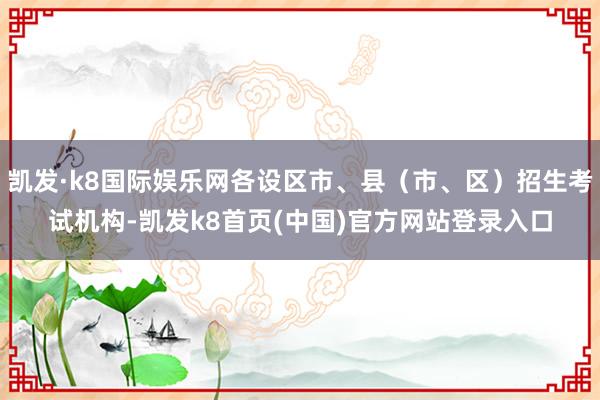 凯发·k8国际娱乐网各设区市、县（市、区）招生考试机构-凯发k8首页(中国)官方网站登录入口