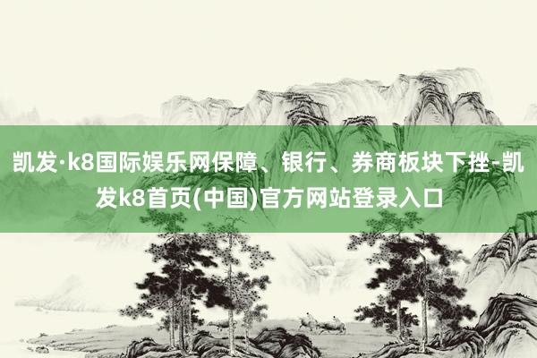 凯发·k8国际娱乐网保障、银行、券商板块下挫-凯发k8首页(中国)官方网站登录入口