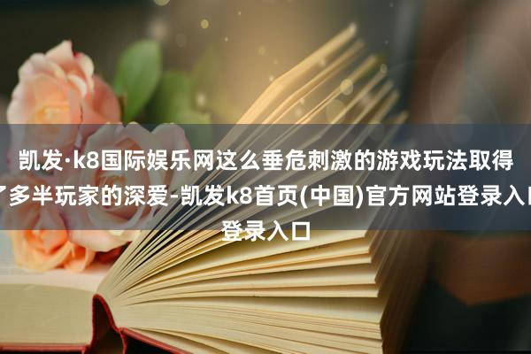 凯发·k8国际娱乐网这么垂危刺激的游戏玩法取得了多半玩家的深爱-凯发k8首页(中国)官方网站登录入口