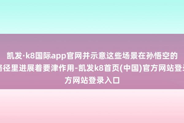 凯发·k8国际app官网并示意这些场景在孙悟空的冒险路径里进展着要津作用-凯发k8首页(中国)官方网站登录入口