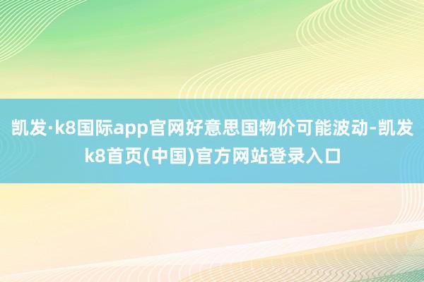 凯发·k8国际app官网好意思国物价可能波动-凯发k8首页(中国)官方网站登录入口