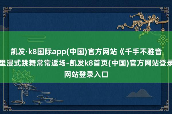 凯发·k8国际app(中国)官方网站《千手不雅音》千里浸式跳舞常常返场-凯发k8首页(中国)官方网站登录入口