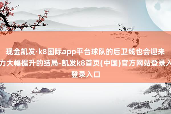 现金凯发·k8国际app平台球队的后卫线也会迎来实力大幅提升的结局-凯发k8首页(中国)官方网站登录入口