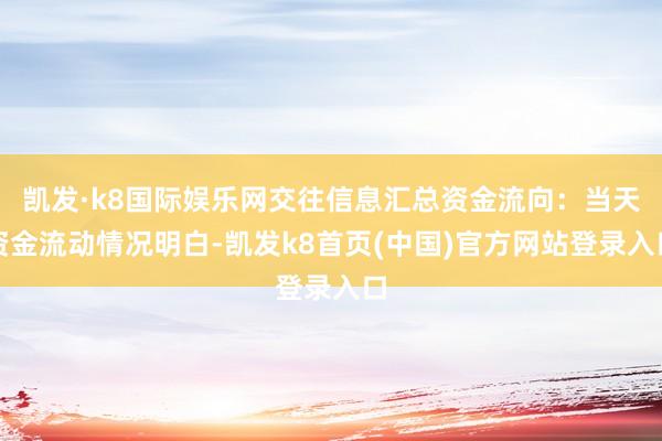 凯发·k8国际娱乐网交往信息汇总资金流向：当天资金流动情况明白-凯发k8首页(中国)官方网站登录入口