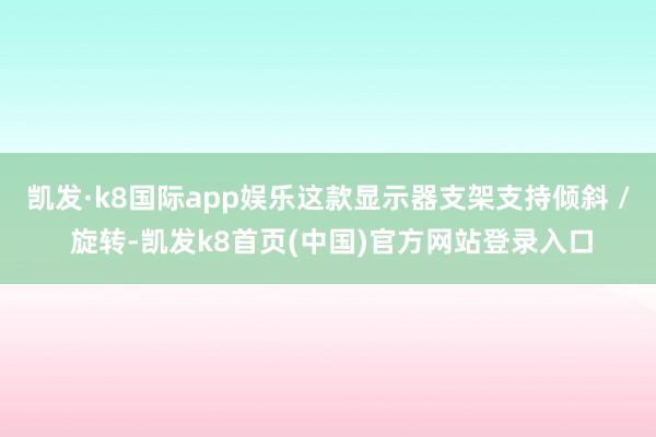 凯发·k8国际app娱乐这款显示器支架支持倾斜 / 旋转-凯发k8首页(中国)官方网站登录入口