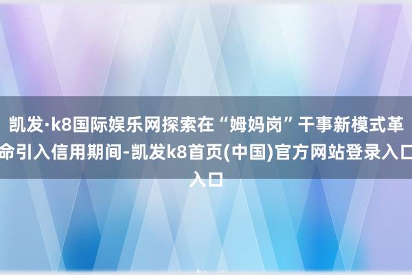 凯发·k8国际娱乐网探索在“姆妈岗”干事新模式革命引入信用期间-凯发k8首页(中国)官方网站登录入口