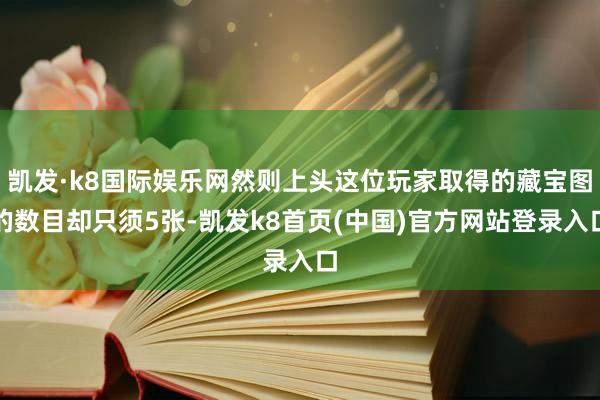 凯发·k8国际娱乐网然则上头这位玩家取得的藏宝图的数目却只须5张-凯发k8首页(中国)官方网站登录入口