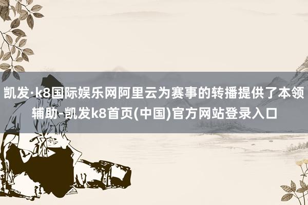 凯发·k8国际娱乐网阿里云为赛事的转播提供了本领辅助-凯发k8首页(中国)官方网站登录入口