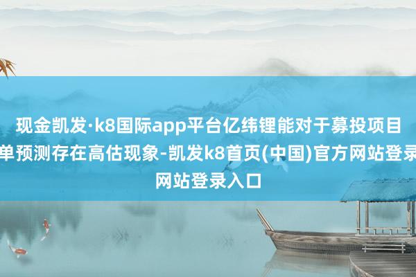 现金凯发·k8国际app平台亿纬锂能对于募投项目的订单预测存在高估现象-凯发k8首页(中国)官方网站登录入口