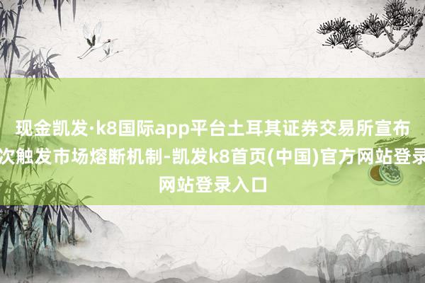 现金凯发·k8国际app平台土耳其证券交易所宣布第二次触发市场熔断机制-凯发k8首页(中国)官方网站登录入口