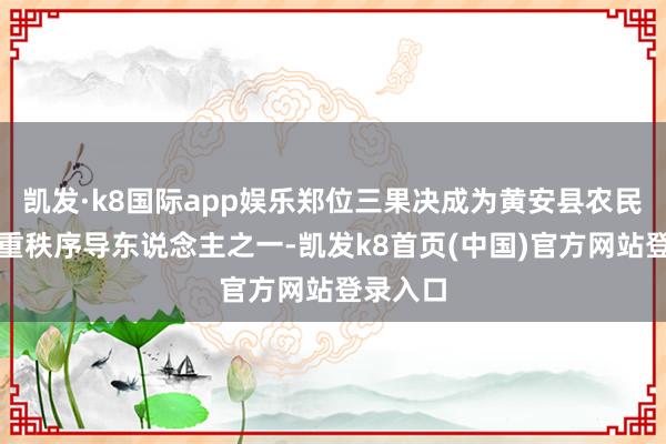 凯发·k8国际app娱乐郑位三果决成为黄安县农民通顺的重秩序导东说念主之一-凯发k8首页(中国)官方网站登录入口