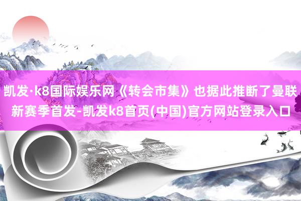 凯发·k8国际娱乐网《转会市集》也据此推断了曼联新赛季首发-凯发k8首页(中国)官方网站登录入口