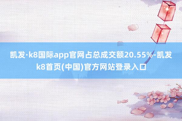 凯发·k8国际app官网占总成交额20.55%-凯发k8首页(中国)官方网站登录入口