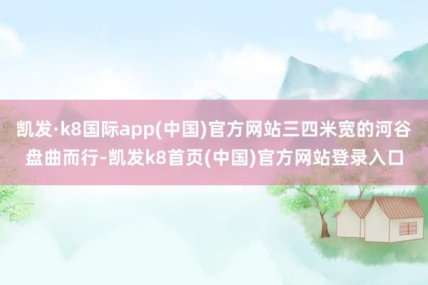 凯发·k8国际app(中国)官方网站三四米宽的河谷盘曲而行-凯发k8首页(中国)官方网站登录入口